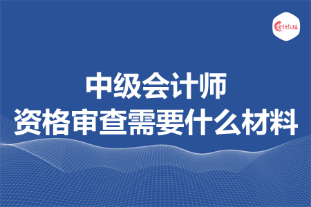 中級會計師資格審查需要什么材料