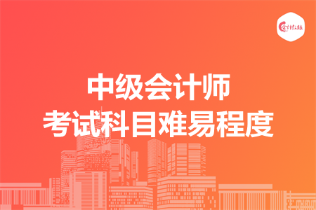 中级会计师考试科目难易程度