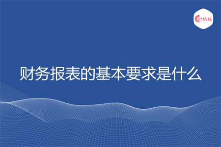 財(cái)務(wù)報表的基本要求是什么