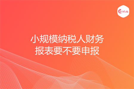 小规模纳税人财务报表要不要申报