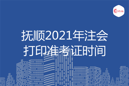 抚顺2021年注会打印准考证时间 抚顺2021年注会打印准考证时间
