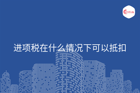 進(jìn)項(xiàng)稅在什么情況下可以抵扣