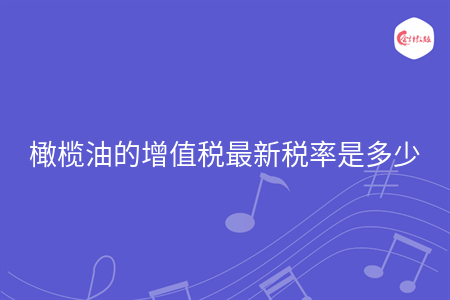 橄欖油的增值稅最新稅率是多少