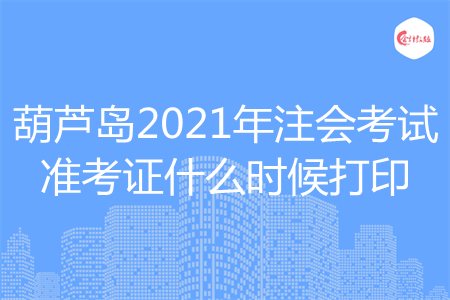 葫芦岛2021年注会考试准考证什么时候打印 葫芦岛2021年注会考试准考证什么时候打印