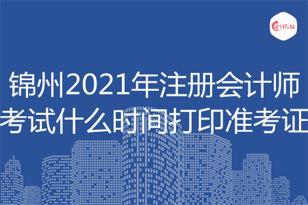 锦州2021年注册会计师考试什么时间打印准考证 锦州2021年注册会计师考试什么时间打印准考证