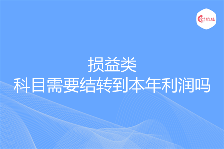 損益類科目需要結(jié)轉(zhuǎn)到本年利潤嗎