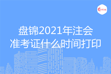 盘锦2021年注会准考证什么时间打印