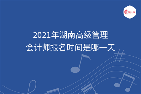 2021年湖南高级管理会计师报名时间是哪一天