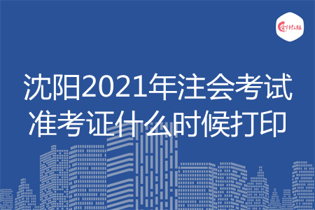 沈阳2021年注会考试准考证什么时候打印 沈阳2021年注会考试准考证什么时候打印