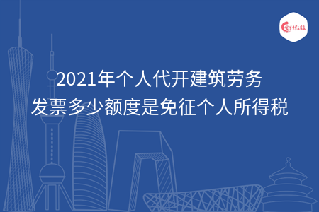 2021年個(gè)人代開(kāi)建筑勞務(wù)發(fā)票多少額度是免征個(gè)人所得稅