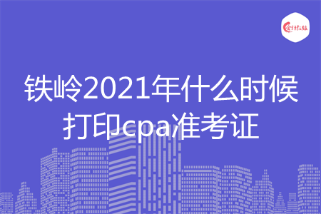 铁岭2021年什么时候打印cpa准考证