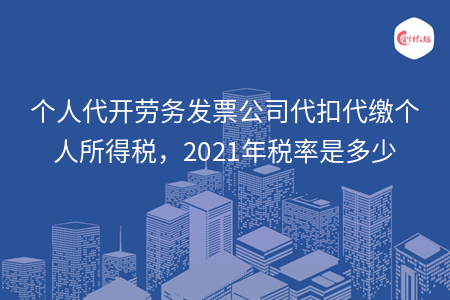 個(gè)人代開勞務(wù)發(fā)票公司代扣代繳個(gè)人所得稅怎么代扣代繳，2021年稅率是多少