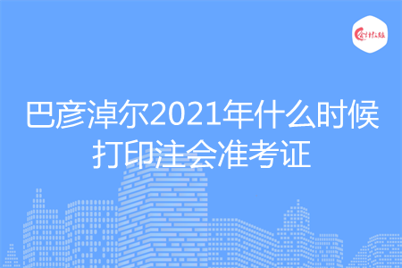 巴彦淖尔2021年什么时候打印注会准考证