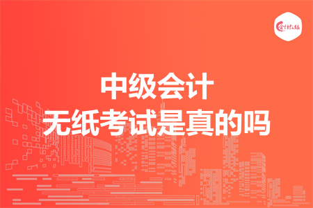 中级会计无纸考试是真的吗