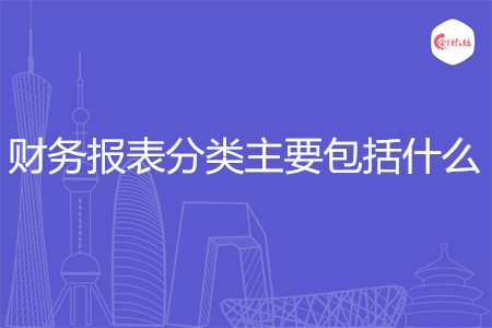 財(cái)務(wù)報(bào)表分類(lèi)主要包括什么