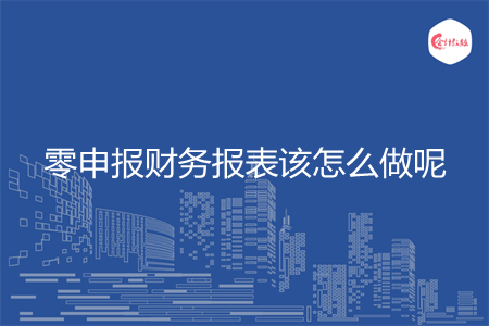 零申報財務報表該怎么做呢