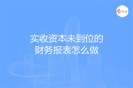 實(shí)收資本未到位的財(cái)務(wù)報(bào)表怎么做