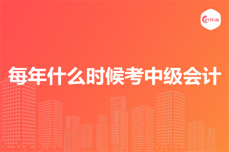 每年什么时候考中级会计 每年什么时候考中级会计