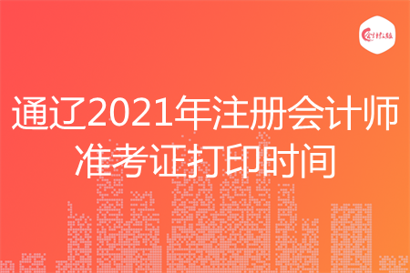 通辽2021年注册会计师准考证打印时间 通辽2021年注册会计师准考证打印时间