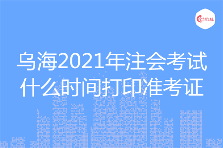 烏海2021年注會考試什么時間打印準考證