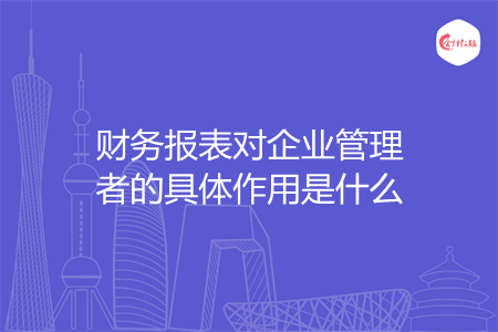 财务报表对企业管理者的具体作用是什么