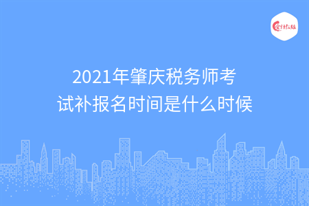 2021年肇庆税务师考试补报名时间是什么时候