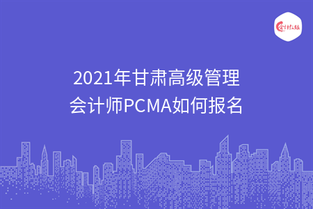 2021年甘肃高级管理会计师PCMA如何报名
