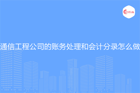 通信工程公司的賬務(wù)處理和會(huì)計(jì)分錄怎么做