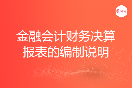 金融會計財務(wù)決算報表的編制說明