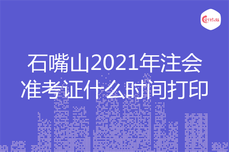 石嘴山2021年注会准考证什么时间打印