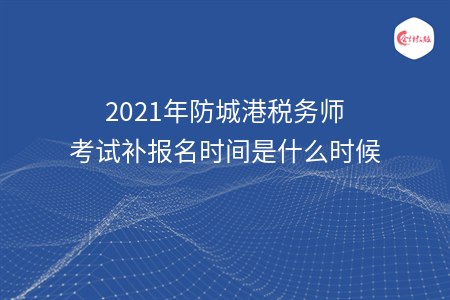 2021年防城港税务师考试补报名时间是什么时候