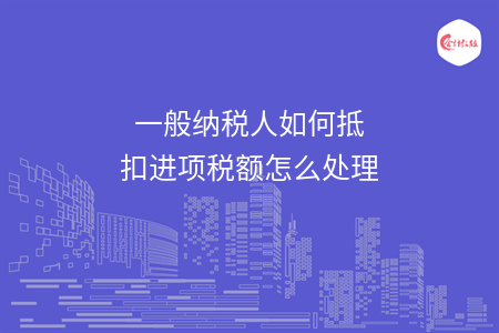 一般納稅人如何抵扣進(jìn)項(xiàng)稅額怎么處理