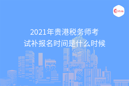 2021年贵港税务师考试补报名时间是什么时候