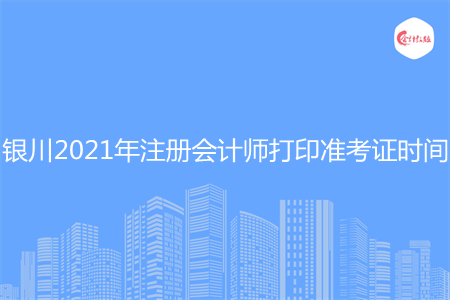 银川2021年注册会计师打印准考证时间