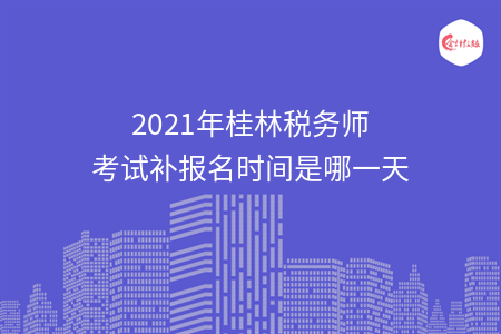 2021年桂林税务师考试补报名时间是哪一天