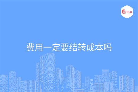 費(fèi)用一定要結(jié)轉(zhuǎn)成本嗎