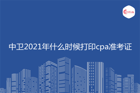 中衛(wèi)2021年什么時候打印cpa準(zhǔn)考證