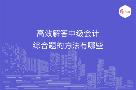 高效解答中级会计综合题的方法有哪些