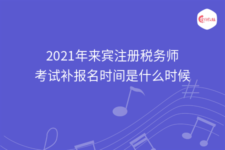 2021年来宾注册税务师考试补报名时间是什么时候