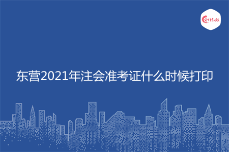 东营2021年注会准考证什么时候打印