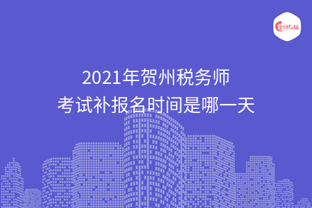 2021年贺州税务师考试补报名时间是哪一天