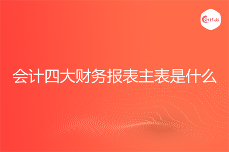 会计四大财务报表主表是什么