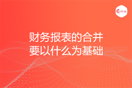 财务报表的合并要以什么为基础