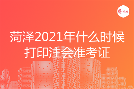 菏泽2021年什么时候打印注会准考证