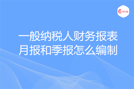 一般納稅人財(cái)務(wù)報(bào)表月報(bào)和季報(bào)怎么編制