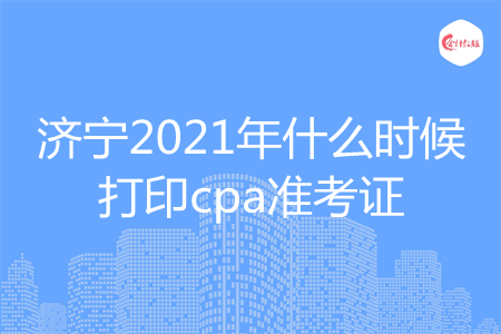 济宁2021年什么时候打印cpa准考证