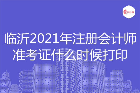 臨沂2021年注冊(cè)會(huì)計(jì)師準(zhǔn)考證什么時(shí)候打印