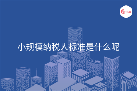 小规模纳税人标准是什么呢 小规模纳税人标准是什么呢