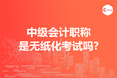 中级会计职称是无纸化考试吗?