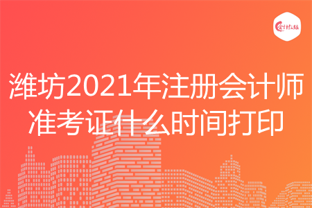 潍坊2021年注册会计师准考证什么时间打印